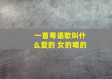 一首粤语歌叫什么爱的 女的唱的